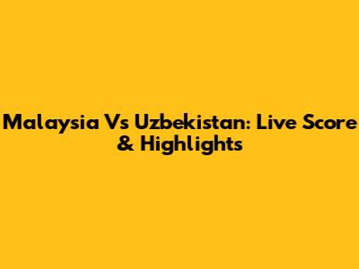 Malaysia Vs Uzbekistan: Live Score & Highlights