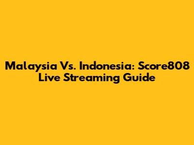 Malaysia Vs. Indonesia: Score808 Live Streaming Guide