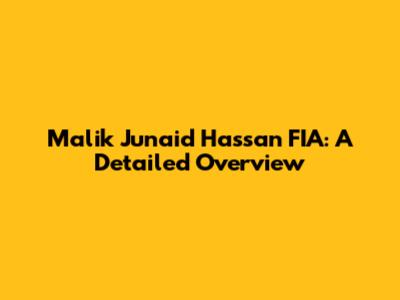 Malik Junaid Hassan FIA: A Detailed Overview