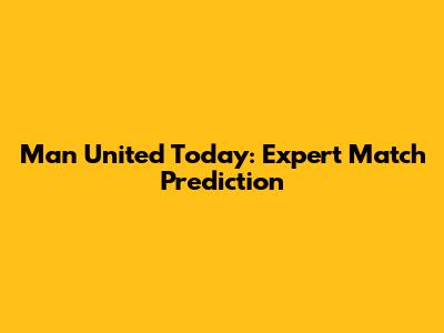 Man United Today: Expert Match Prediction