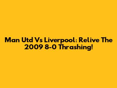 Man Utd Vs Liverpool: Relive The 2009 8-0 Thrashing!