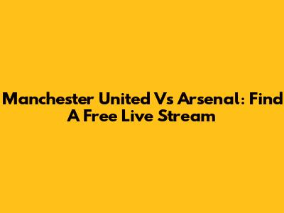 Manchester United Vs Arsenal: Find A Free Live Stream