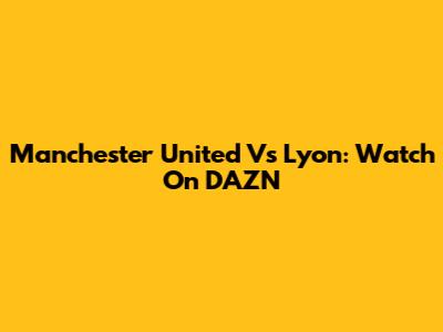 Manchester United Vs Lyon: Watch On DAZN