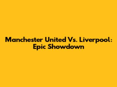 Manchester United Vs. Liverpool: Epic Showdown