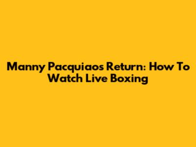 Manny Pacquiao's Return: How To Watch Live Boxing