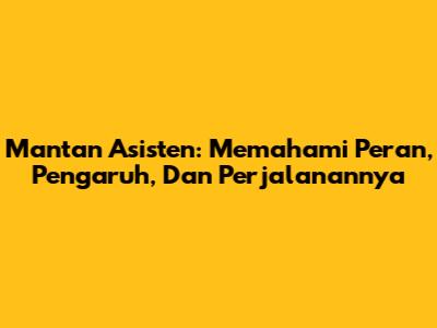 Mantan Asisten: Memahami Peran, Pengaruh, Dan Perjalanannya