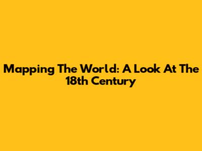 Mapping The World: A Look At The 18th Century