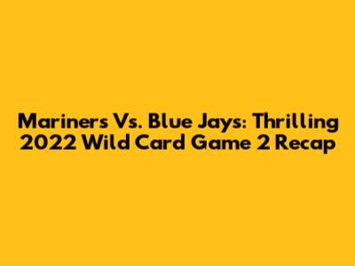 Mariners Vs. Blue Jays: Thrilling 2022 Wild Card Game 2 Recap