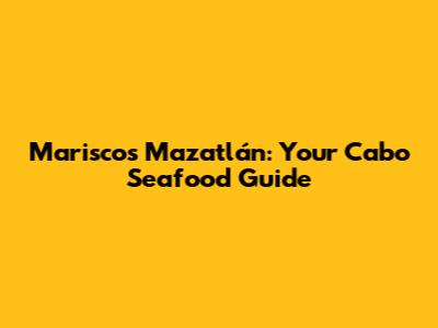 Mariscos Mazatlán: Your Cabo Seafood Guide