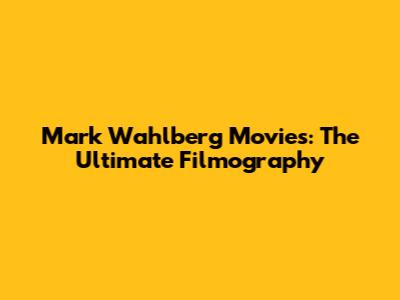 Mark Wahlberg Movies: The Ultimate Filmography