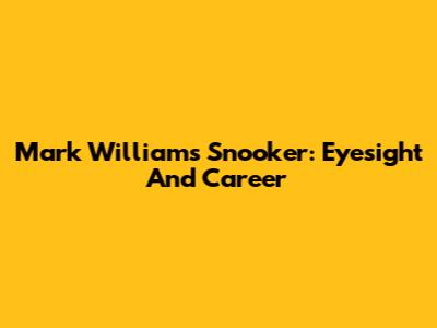 Mark Williams Snooker: Eyesight And Career
