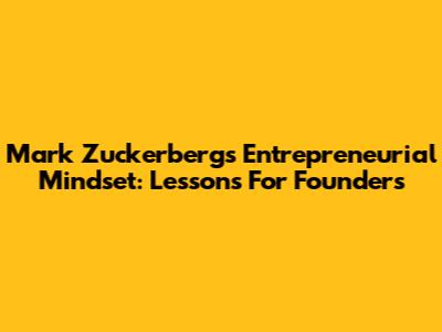 Mark Zuckerberg's Entrepreneurial Mindset: Lessons For Founders