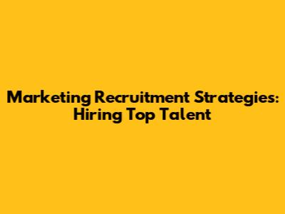 Marketing Recruitment Strategies: Hiring Top Talent