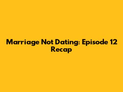 Marriage Not Dating: Episode 12 Recap