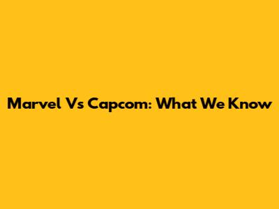 Marvel Vs Capcom: What We Know