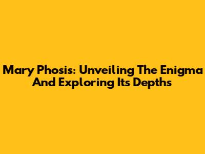 Mary Phosis: Unveiling The Enigma And Exploring Its Depths
