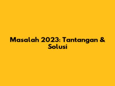 Masalah 2023: Tantangan & Solusi