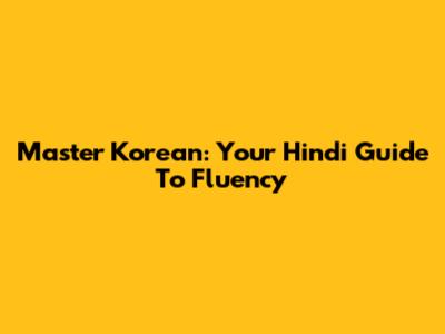 Master Korean: Your Hindi Guide To Fluency
