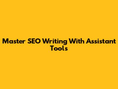 Master SEO Writing With Assistant Tools