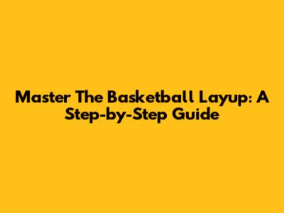 Master The Basketball Layup: A Step-by-Step Guide