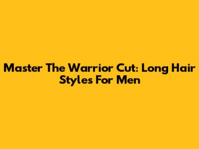 Master The Warrior Cut: Long Hair Styles For Men