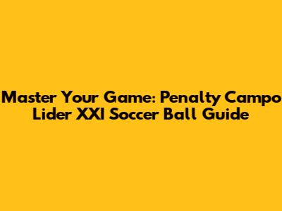 Master Your Game: Penalty Campo Lider XXI Soccer Ball Guide