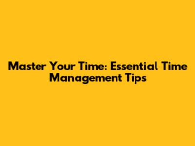 Master Your Time: Essential Time Management Tips
