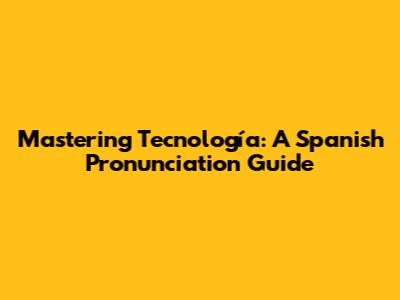 Mastering "Tecnología": A Spanish Pronunciation Guide