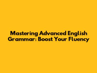 Mastering Advanced English Grammar: Boost Your Fluency