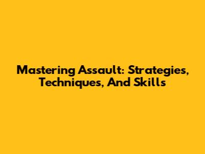 Mastering Assault: Strategies, Techniques, And Skills