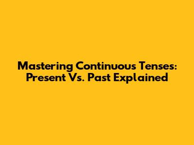 Mastering Continuous Tenses: Present Vs. Past Explained