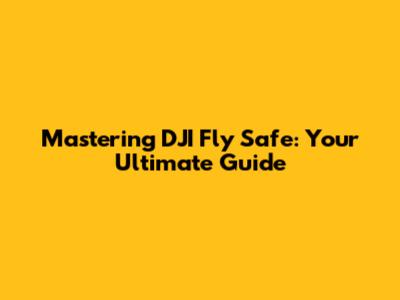 Mastering DJI Fly Safe: Your Ultimate Guide