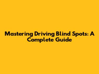 Mastering Driving Blind Spots: A Complete Guide