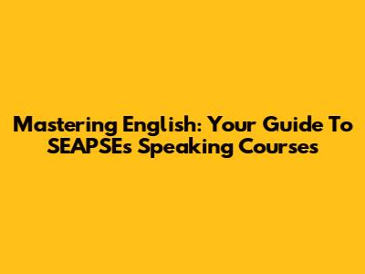 Mastering English: Your Guide To SEAPSE's Speaking Courses
