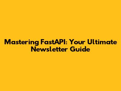 Mastering FastAPI: Your Ultimate Newsletter Guide