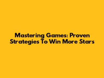 Mastering Games: Proven Strategies To Win More Stars