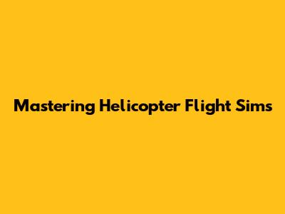 Mastering Helicopter Flight Sims