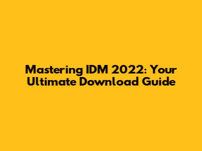 Mastering IDM 2022: Your Ultimate Download Guide