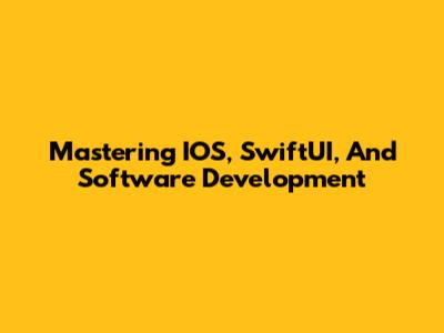 Mastering IOS, SwiftUI, And Software Development