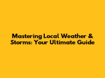 Mastering Local Weather & Storms: Your Ultimate Guide