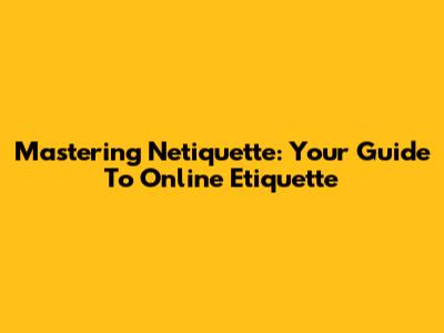 Mastering Netiquette: Your Guide To Online Etiquette