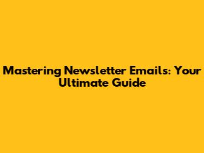 Mastering Newsletter Emails: Your Ultimate Guide