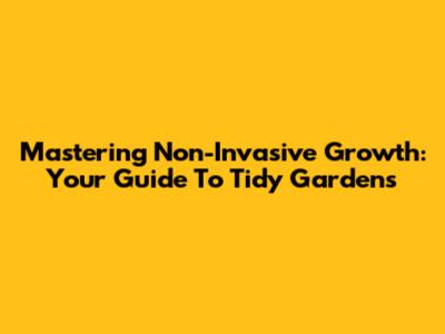Mastering Non-Invasive Growth: Your Guide To Tidy Gardens