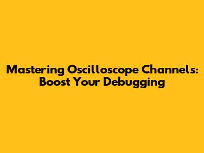 Mastering Oscilloscope Channels: Boost Your Debugging