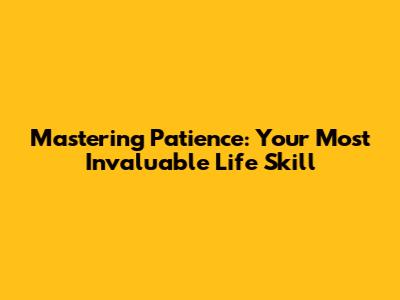 Mastering Patience: Your Most Invaluable Life Skill