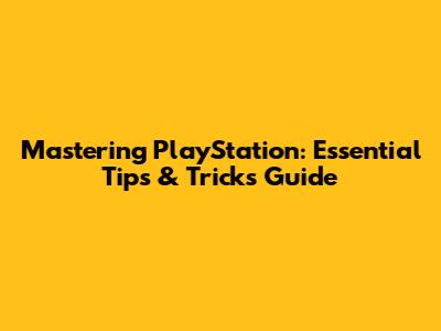 Mastering PlayStation: Essential Tips & Tricks Guide