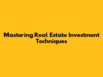 Mastering Real Estate Investment Techniques