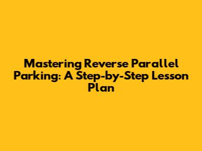 Mastering Reverse Parallel Parking: A Step-by-Step Lesson Plan