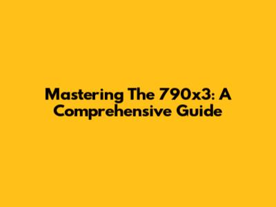 Mastering The 790x3: A Comprehensive Guide