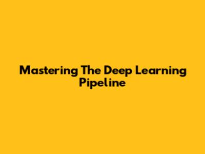 Mastering The Deep Learning Pipeline